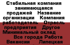 Стабильная компания занимающаяся продажей › Название организации ­ Компания-работодатель › Отрасль предприятия ­ Другое › Минимальный оклад ­ 70 000 - Все города Работа » Вакансии   . Липецкая обл.